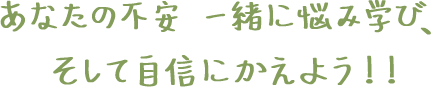 あなたの不安　一緒に悩み学び、そして自信にかえよう！